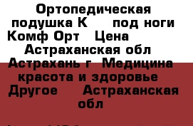 Ортопедическая подушка К-804 под ноги Комф-Орт › Цена ­ 1 480 - Астраханская обл., Астрахань г. Медицина, красота и здоровье » Другое   . Астраханская обл.